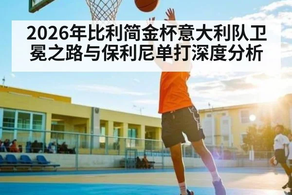 2026年比利简金杯意大利队卫冕之路与保利尼单打深度分析
